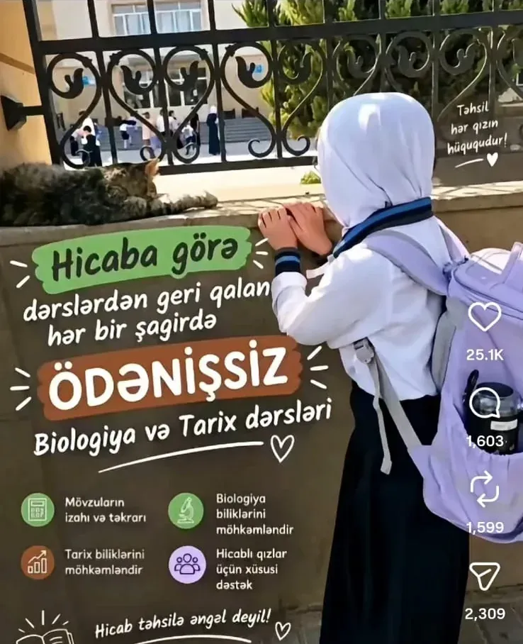 Afişa: ağ hicablı, çantalı bir qız arxadan görünür və məktəb hasarının arasından həyətə baxır. Üzərində yazılıb: «Hicaba görə dərslərdən geri qalan hər bir şagirdə ödənişsiz Biologiya və Tarix dərsləri. Hicab təhsilə əngəl deyil! Təhsil hər qızın hüququdur!»